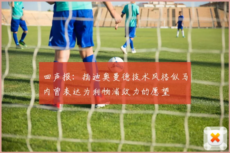 回声报：扬迪奥曼德技术风格似马内曾表达为利物浦效力的愿望