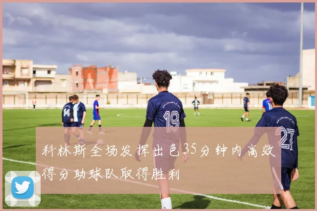 科林斯全场发挥出色35分钟内高效得分助球队取得胜利