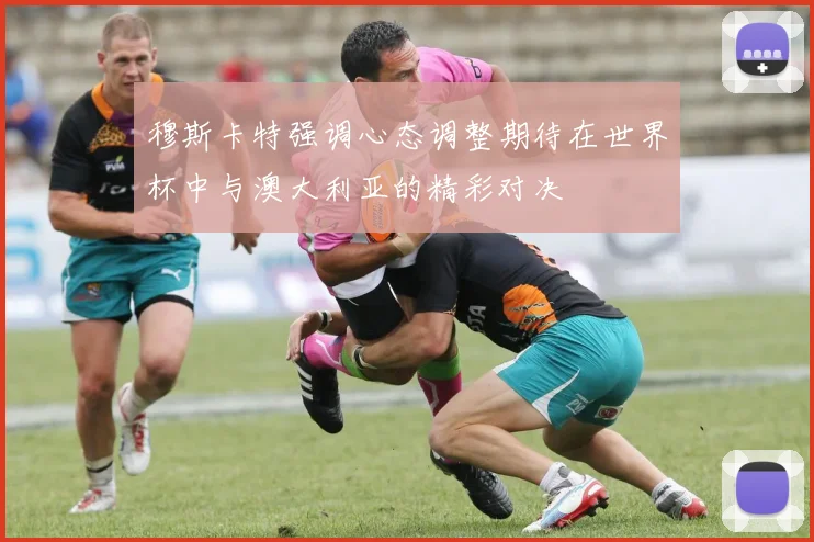 穆斯卡特强调心态调整期待在世界杯中与澳大利亚的精彩对决