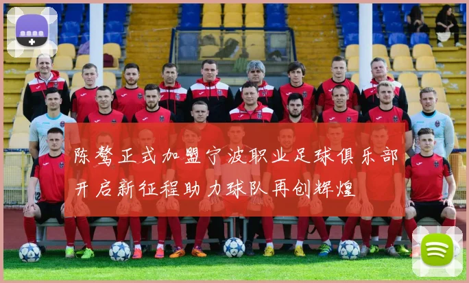陈骜正式加盟宁波职业足球俱乐部开启新征程助力球队再创辉煌
