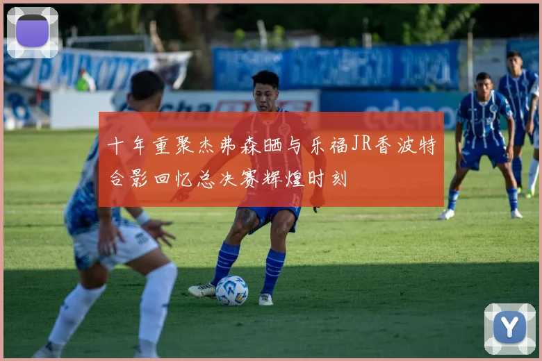 十年重聚杰弗森晒与乐福JR香波特合影回忆总决赛辉煌时刻