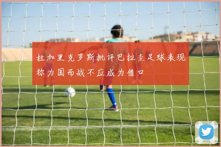 杜加里克罗斯批评巴拉圭足球表现称为国而战不应成为借口