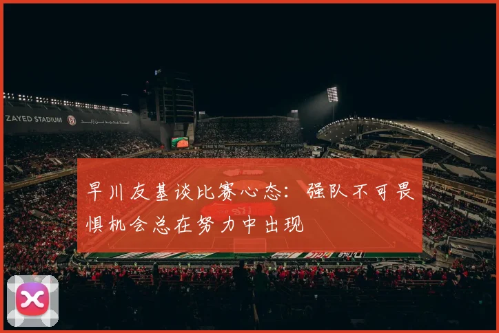 早川友基谈比赛心态：强队不可畏惧机会总在努力中出现