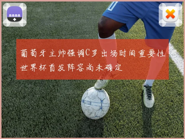 葡萄牙主帅强调C罗出场时间重要性世界杯首发阵容尚未确定