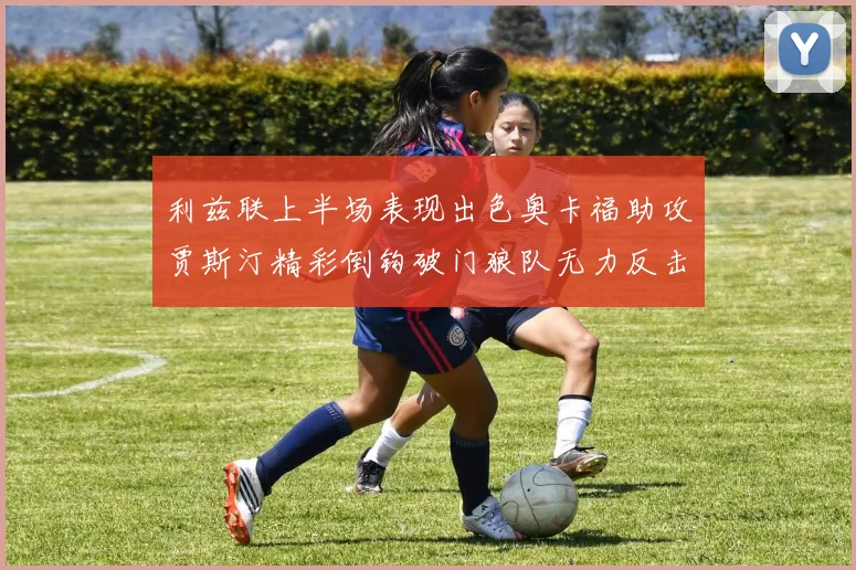 利兹联上半场表现出色奥卡福助攻贾斯汀精彩倒钩破门狼队无力反击