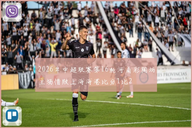 2026年中超联赛第16轮河南彩陶坊主场惜败上海海港比分1比2