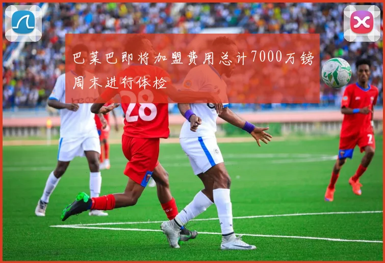 巴莱巴即将加盟费用总计7000万镑周末进行体检