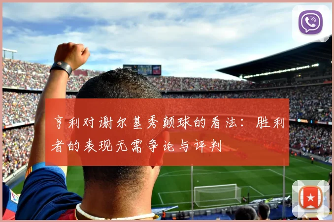 亨利对谢尔基秀颠球的看法：胜利者的表现无需争论与评判