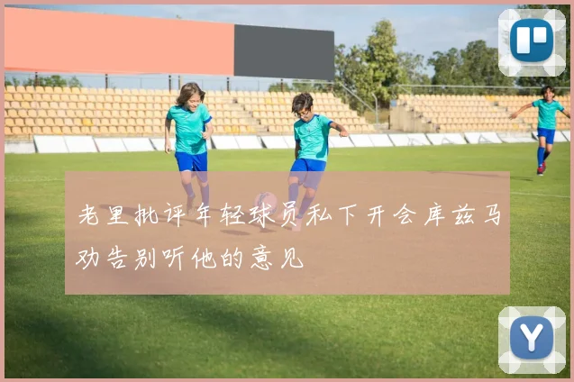老里批评年轻球员私下开会库兹马劝告别听他的意见