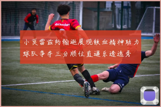 小莫雷兹约翰逊展现铁血精神助力球队争夺三分顺位直逼乐透选秀