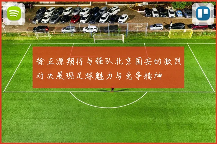 徐正源期待与强队北京国安的激烈对决展现足球魅力与竞争精神