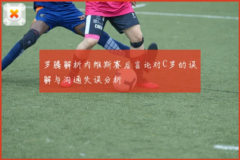 罗腾解析内维斯赛后言论对C罗的误解与沟通失误分析