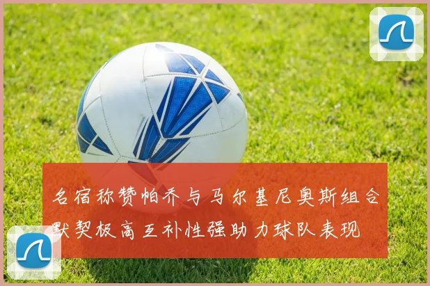 名宿称赞帕乔与马尔基尼奥斯组合默契极高互补性强助力球队表现
