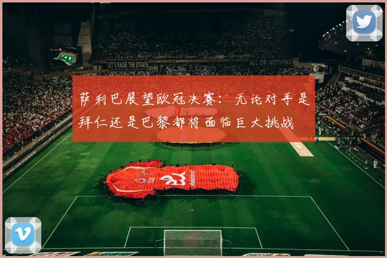 萨利巴展望欧冠决赛：无论对手是拜仁还是巴黎都将面临巨大挑战