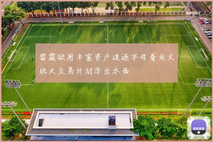 雷霆欲用丰富资产追逐字母哥或文班大交易计划浮出水面