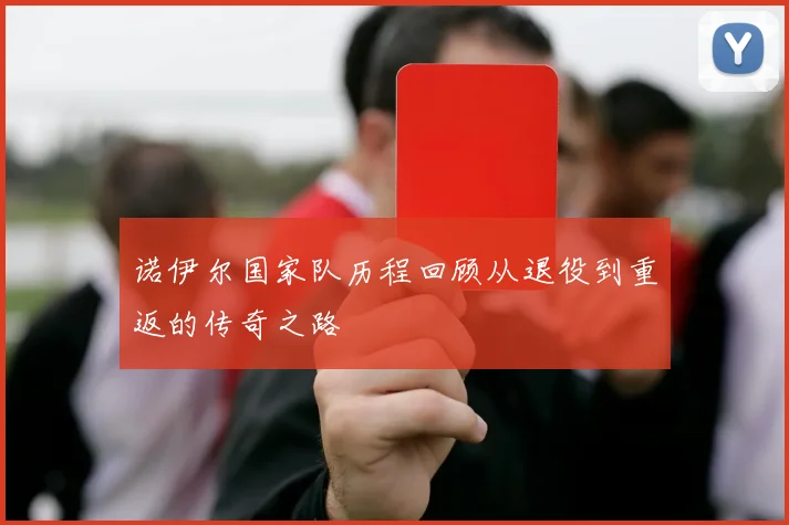 诺伊尔国家队历程回顾从退役到重返的传奇之路