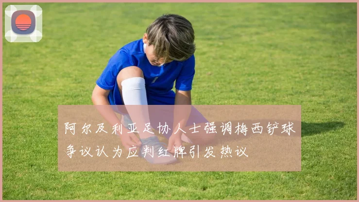 阿尔及利亚足协人士强调梅西铲球争议认为应判红牌引发热议